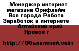 Менеджер интернет-магазина Орифлейм - Все города Работа » Заработок в интернете   . Алтайский край,Яровое г.